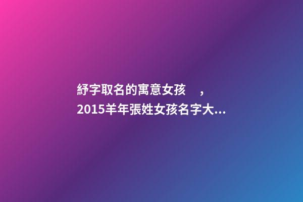 紓字取名的寓意女孩，2015羊年張姓女孩名字大全